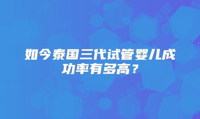 如今泰国三代试管婴儿成功率有多高？