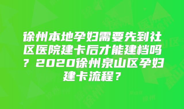 徐州本地孕妇需要先到社区医院建卡后才能建档吗?2020徐州泉山区孕妇建卡流程?