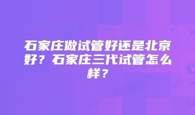 石家庄做试管好还是北京好？石家庄三代试管怎么样？