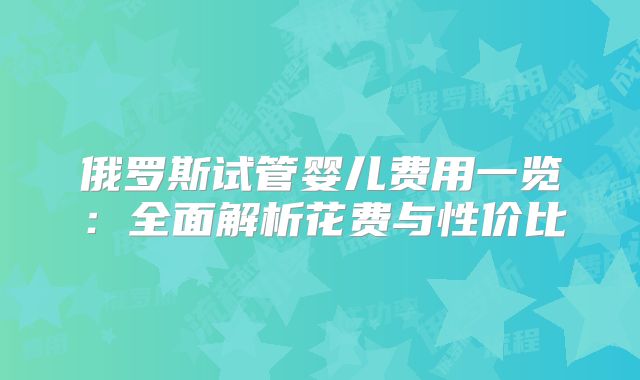 俄罗斯试管婴儿费用一览：全面解析花费与性价比