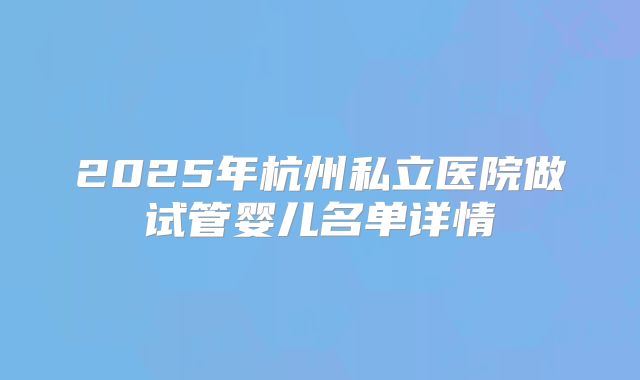 2025年杭州私立医院做试管婴儿名单详情
