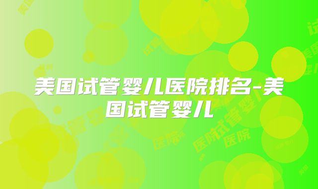 美国试管婴儿医院排名-美国试管婴儿