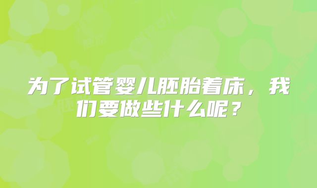 为了试管婴儿胚胎着床，我们要做些什么呢？