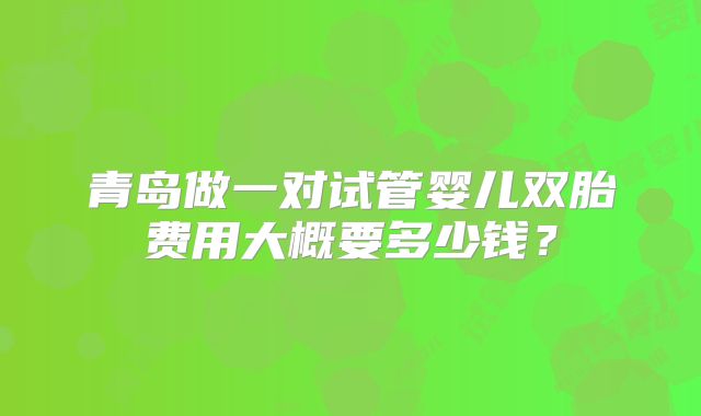 青岛做一对试管婴儿双胎费用大概要多少钱？