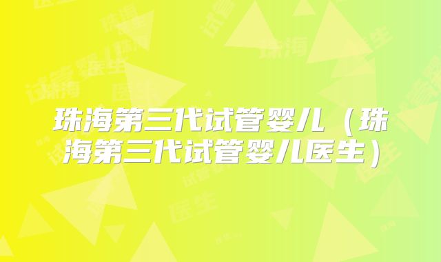 珠海第三代试管婴儿（珠海第三代试管婴儿医生）