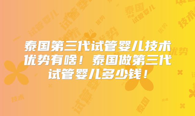 泰国第三代试管婴儿技术优势有啥!泰国做第三代试管婴儿多少钱!