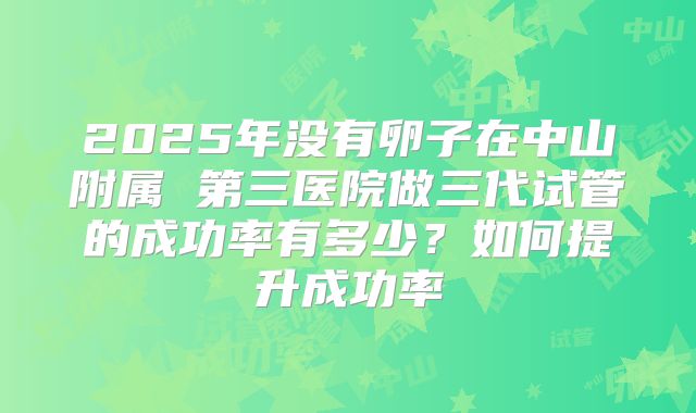 2025年没有卵子在中山附属 第三医院做三代试管的成功率有多少？如何提升成功率