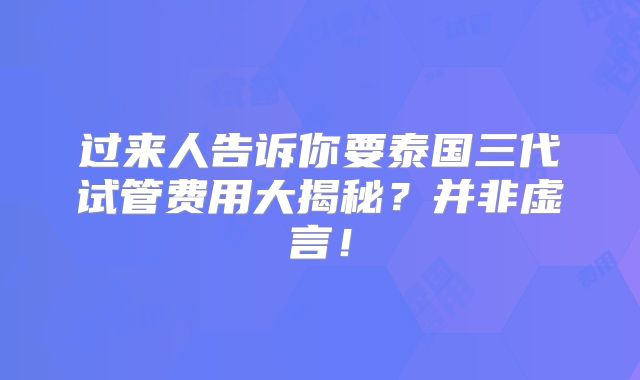 过来人告诉你要泰国三代试管费用大揭秘?并非虚言!