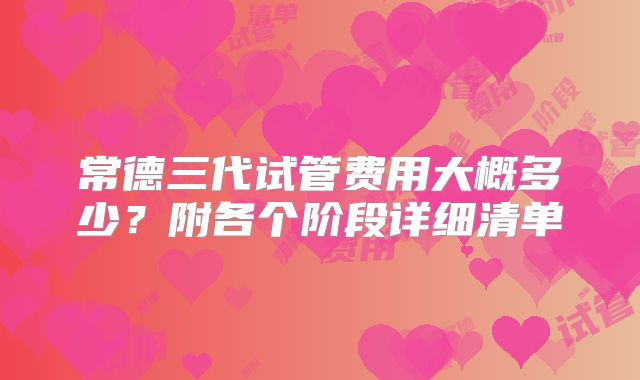 常德三代试管费用大概多少？附各个阶段详细清单