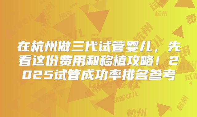 在杭州做三代试管婴儿,先看这份费用和移植攻略!2025试管成功率排名参考