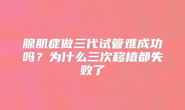 腺肌症做三代试管难成功吗？为什么三次移植都失败了
