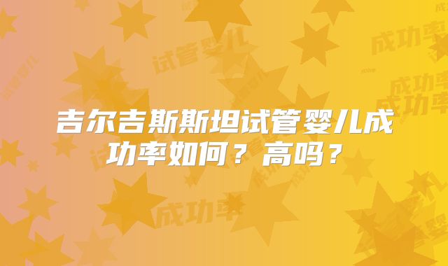 吉尔吉斯斯坦试管婴儿成功率如何？高吗？