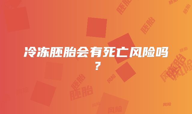 冷冻胚胎会有死亡风险吗？