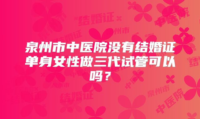 泉州市中医院没有结婚证单身女性做三代试管可以吗？