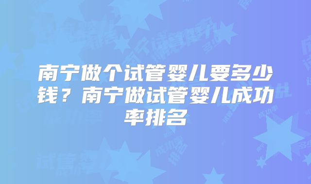 南宁做个试管婴儿要多少钱？南宁做试管婴儿成功率排名