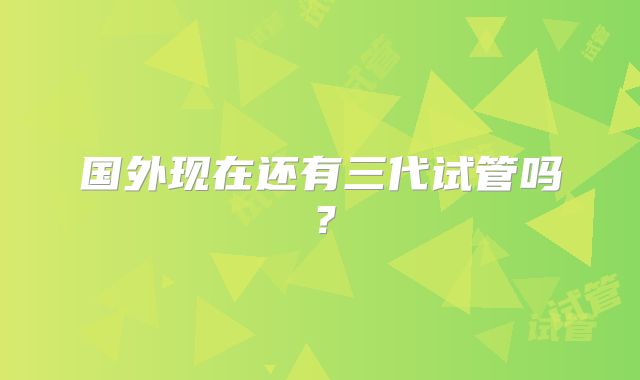 国外现在还有三代试管吗？