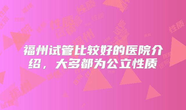 福州试管比较好的医院介绍，大多都为公立性质