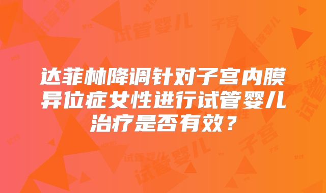 达菲林降调针对子宫内膜异位症女性进行试管婴儿治疗是否有效？