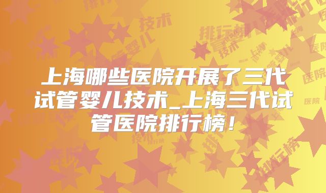 上海哪些医院开展了三代试管婴儿技术_上海三代试管医院排行榜！