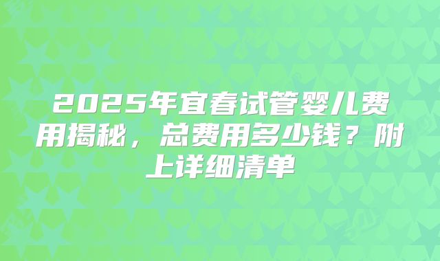 2025年宜春试管婴儿费用揭秘，总费用多少钱？附上详细清单