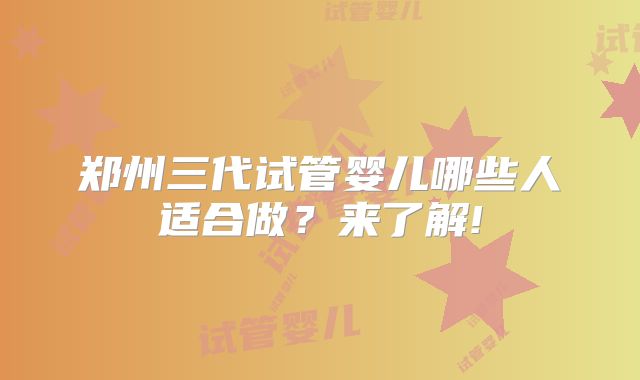 郑州三代试管婴儿哪些人适合做？来了解!