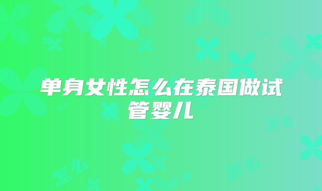 单身女性怎么在泰国做试管婴儿