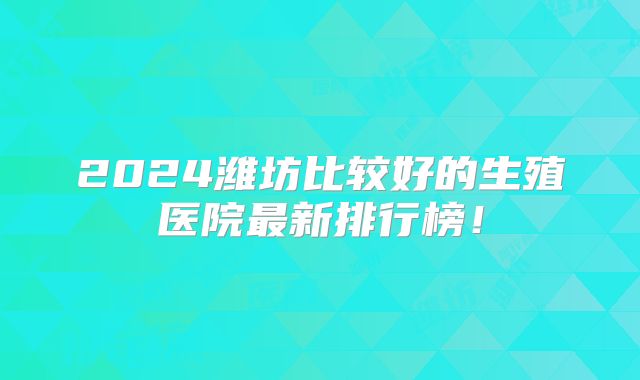 2024潍坊比较好的生殖医院最新排行榜！