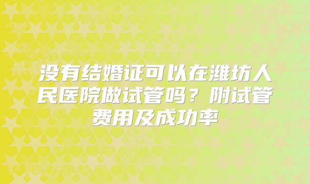 没有结婚证可以在潍坊人民医院做试管吗？附试管费用及成功率