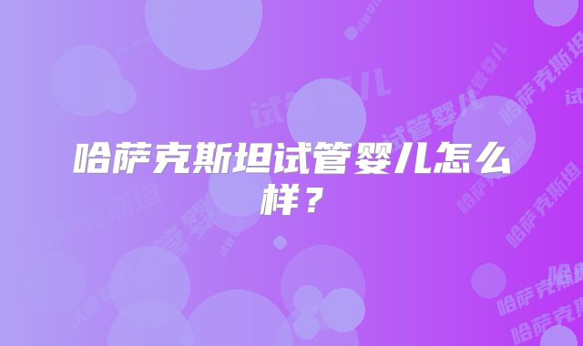 哈萨克斯坦试管婴儿怎么样？