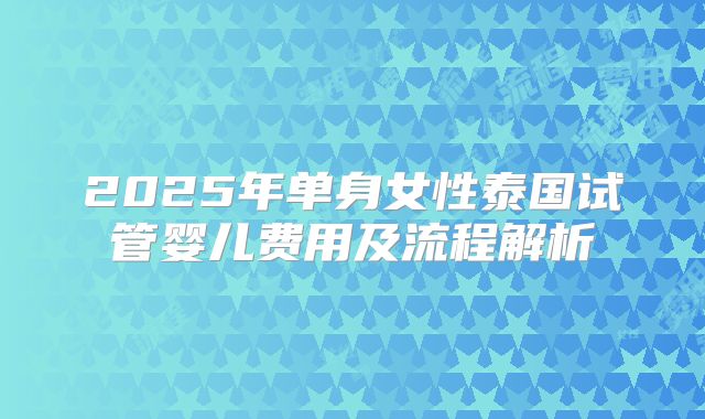 2025年单身女性泰国试管婴儿费用及流程解析