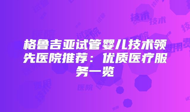 格鲁吉亚试管婴儿技术领先医院推荐：优质医疗服务一览