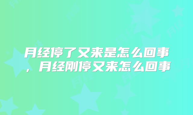 月经停了又来是怎么回事,月经刚停又来怎么回事