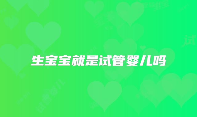 生宝宝就是试管婴儿吗