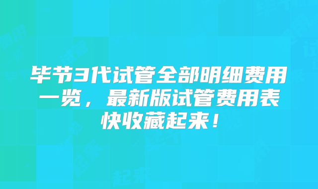 毕节3代试管全部明细费用一览,最新版试管费用表快收藏起来!