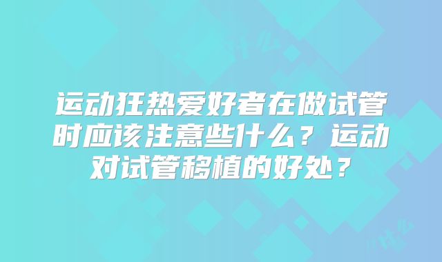 运动狂热爱好者在做试管时应该注意些什么?运动对试管移植的好处?