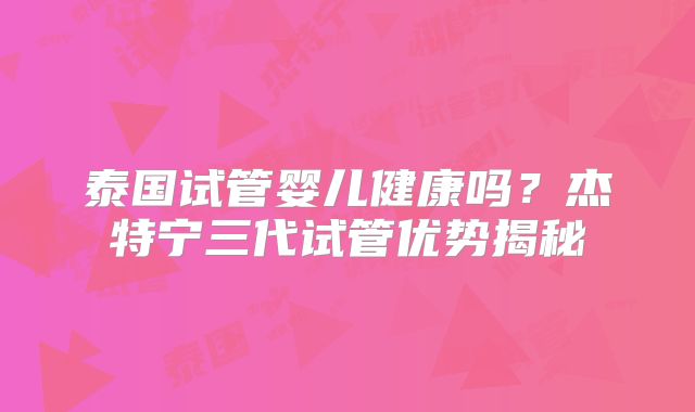 泰国试管婴儿健康吗？杰特宁三代试管优势揭秘