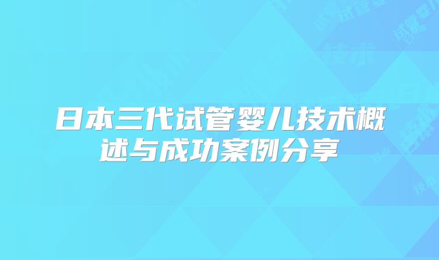日本三代试管婴儿技术概述与成功案例分享
