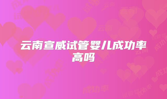云南宣威试管婴儿成功率高吗