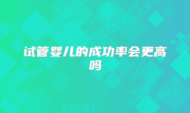试管婴儿的成功率会更高吗