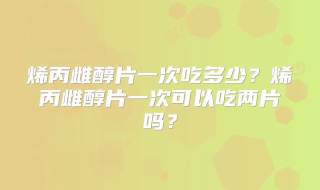 烯丙雌醇片一次吃多少？烯丙雌醇片一次可以吃两片吗？