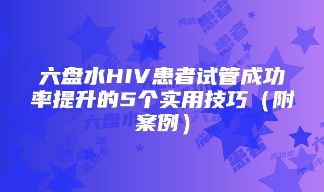 六盘水HIV患者试管成功率提升的5个实用技巧（附案例）