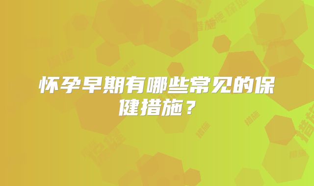 怀孕早期有哪些常见的保健措施?