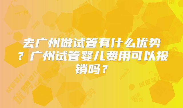 去广州做试管有什么优势？广州试管婴儿费用可以报销吗？