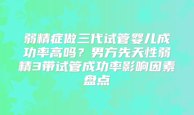 弱精症做三代试管婴儿成功率高吗？男方先天性弱精3带试管成功率影响因素盘点