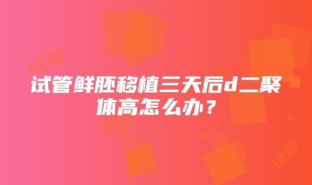 试管鲜胚移植三天后d二聚体高怎么办？