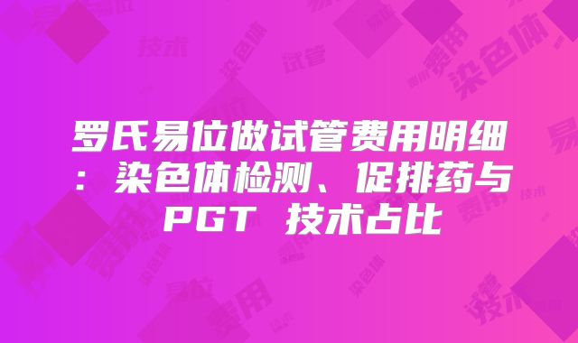 罗氏易位做试管费用明细：染色体检测、促排药与 PGT 技术占比