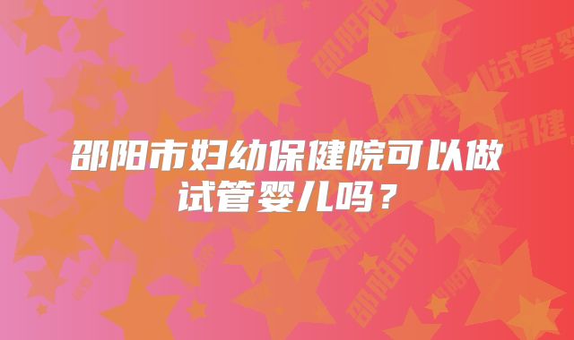 邵阳市妇幼保健院可以做试管婴儿吗？