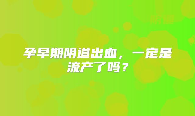 孕早期阴道出血，一定是流产了吗？
