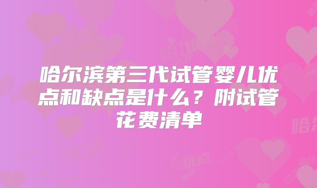 哈尔滨第三代试管婴儿优点和缺点是什么？附试管花费清单