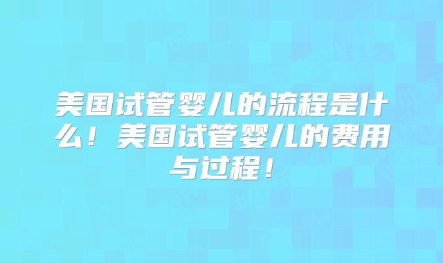 美国试管婴儿的流程是什么!美国试管婴儿的费用与过程!